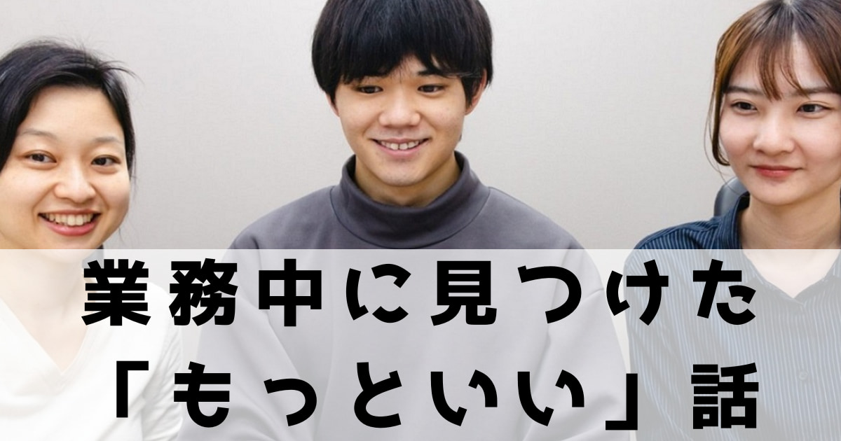 日々の業務でスタッフが見つけた「もっといい」をインタビュー！