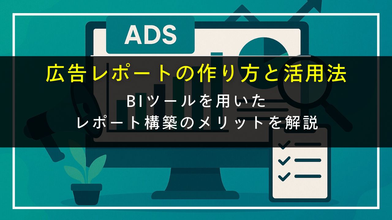 広告レポートの作り方と活用法｜BIツールを用いたレポート構築のメリットを解説