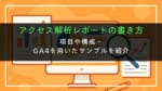 アクセス解析レポートの書き方｜項目や構成・GA4を用いたサンプルを紹介