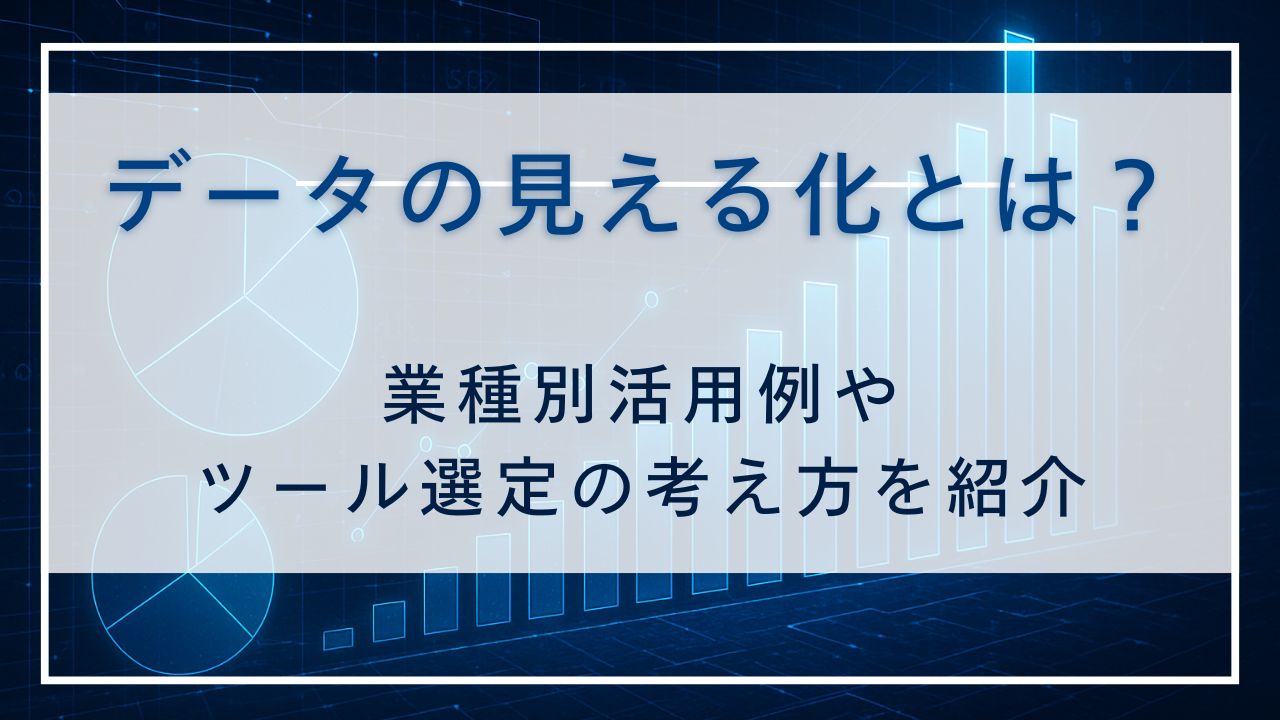 データの見える化とは？｜業種別活用例やツール選定の考え方を紹介