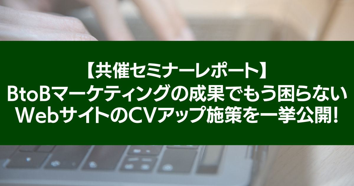 【BtoBマーケティングの成果でもう困らない】 リード獲得に直結するWebサイトのCVアップ施策を一挙公開！