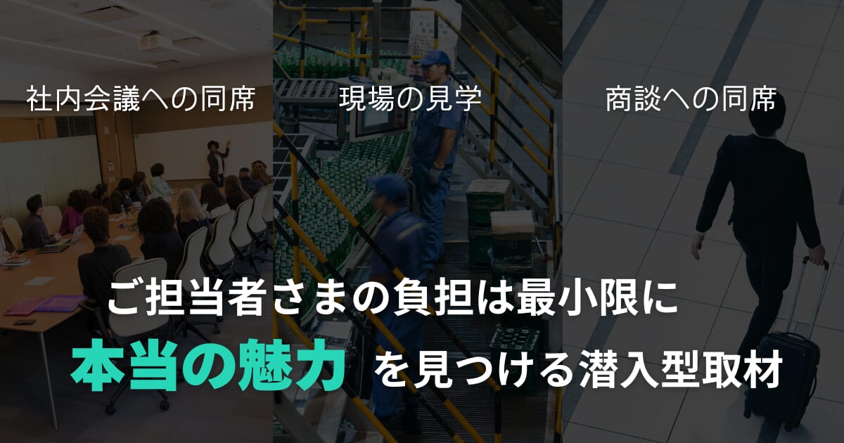 ご担当者様の負担は最小限に「本当の魅力」を見つける潜入型取材